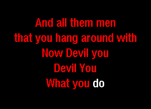 And all them men
that you hang around with
Now Devil you

Devil You
What you do