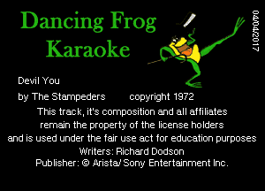 Dancing Frog 4
Karaoke

Devil You

AlOZJ'VOIVO

by The Stampeders copyright 1972

This track, it's composition and all affiliates
remain the property of the license holders
and is used under the fair use act for education purposes

WriterSi Richard Dodson
Publisheri (Q Arista! Sony Entertainment Inc.