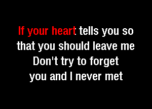 If your heart tells you so
that you should leave me

Don't try to forget
you and I never met