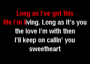 Long as I've got this
life I'm living. Long as it's you
the love I'm with then

I'll keep on callin' you
sweetheart