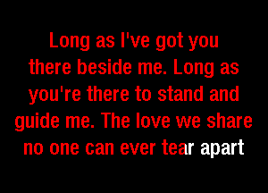 Long as I've got you
there beside me. Long as
you're there to stand and

guide me. The love we share
no one can ever tear apart