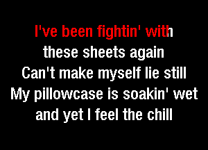 I've been fightin' with
these sheets again
Can't make myself lie still
My pillowcase is soakin' wet
and yet I feel the chill