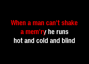 When a man can't shake

a mem'ry he runs
hot and cold and blind