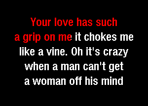 Your love has such
a grip on me it chokes me
like a vine. Oh it's crazy
when a man can't get
a woman off his mind