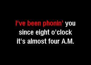 I've been phonin' you

since eight o'clock
it's almost four AM.