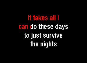 It takes all I
can do these days

to just survive
the nights