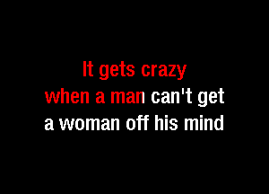 It gets crazy

when a man can't get
a woman off his mind
