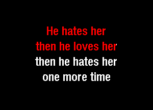 He hates her
then he loves her

then he hates her
one more time