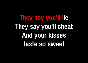 They say you'll lie
They say you'll cheat

And your kisses
taste so sweet