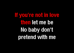 If you're not in love
then let me be

No baby don't
pretend with me