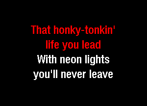 That honky-tonkin'
life you lead

With neon lights
you'll never leave