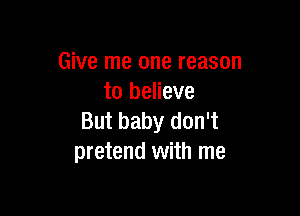 Give me one reason
to believe

But baby don't
pretend with me