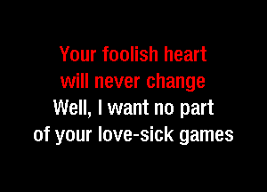 Your foolish heart
will never change

Well, I want no part
of your love-sick games