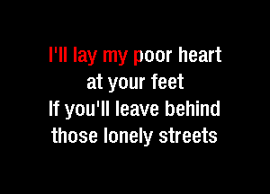 I'll lay my poor heart
at your feet

If you'll leave behind
those lonely streets