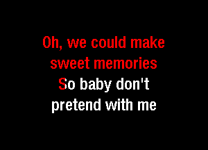 Oh, we could make
sweet memories

80 baby don't
pretend with me