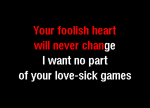 Your foolish heart
will never change

I want no part
of your love-sick games