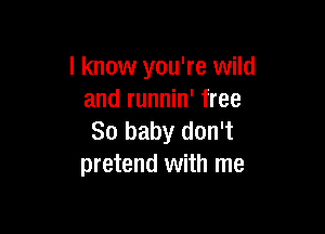 I know you're wild
and runnin' free

80 baby don't
pretend with me