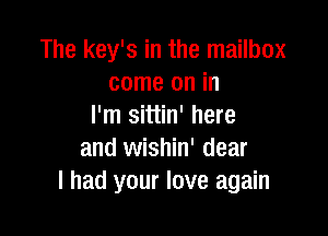 The key's in the mailbox
come on in
I'm sittin' here

and wishin' dear
I had your love again