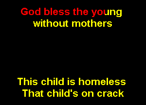 God bless the young
without mothers

This child is homeless
That child's on crack