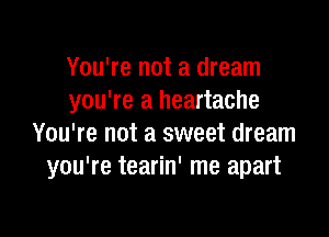 You're not a dream
you're a heartache

You're not a sweet dream
you're tearin' me apart