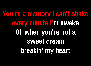 You're a memory I can't shake
every minute I'm awake
Oh when you're not a
sweet dream
breakin' my heart