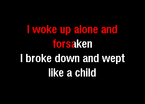 lwoke up alone and
forsaken

I broke down and wept
like a child