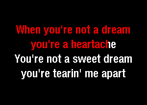 When you're not a dream
you're a heartache

You're not a sweet dream
you're tearin' me apart