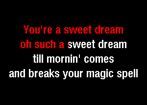 You're a sweet dream
oh such a sweet dream
till mornin' comes
and breaks your magic spell