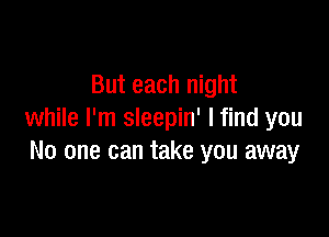 But each night

while I'm sleepin' I find you
No one can take you away