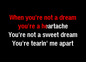 When you're not a dream
you're a heartache

You're not a sweet dream
You're tearin' me apart