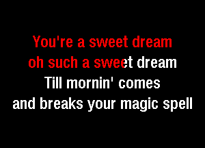 You're a sweet dream
oh such a sweet dream
Till mornin' comes
and breaks your magic spell
