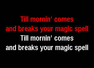 Till mornin' comes

and breaks your magic spell
Till mornin' comes

and breaks your magic spell