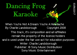 Dancing Frog 4
Karaoke

When You're Not A Dream You're A H he
By Charlie Landsborough Copyright 2008

This track, it's composition and all affiliates
remain the property of the license holders
and is used under the fair use act for education purposes

Writeri Charlie Landsborough

Publisheri (9 Sony Music Distributionf
Sony Music Entertainment

AlOZJSOISU