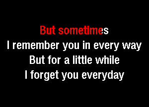 But sometimes
I remember you in every way

But for a little while
I forget you everyday