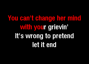 You can't change her mind
with your grievin'

It's wrong to pretend
let it end