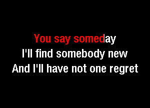 You say someday

I'll find somebody new
And I'll have not one regret