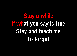 Stay a while
if what you say is true

Stay and teach me
to forget