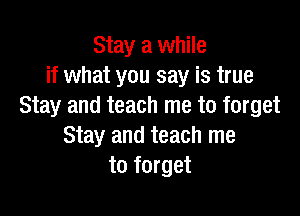 Stay a while
if what you say is true
Stay and teach me to forget

Stay and teach me
to forget
