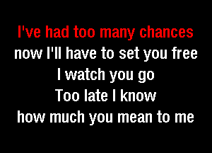 I've had too many chances
now I'll have to set you free
I watch you go
Too late I know
how much you mean to me