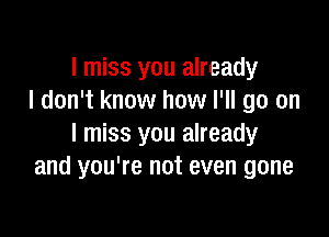 I miss you already
I don't know how I'll go on

I miss you already
and you're not even gone