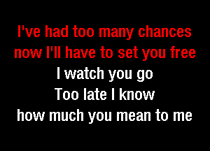 I've had too many chances
now I'll have to set you free
I watch you go
Too late I know
how much you mean to me