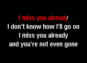 I miss you already
I don't know how I'll go on

I miss you already
and you're not even gone