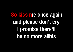 So kiss me once again
and please don't cry

I promise there'll
be no more alibis
