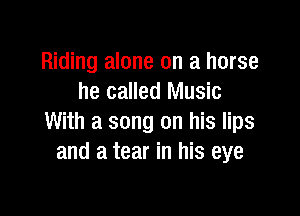 Riding alone on a horse
he called Music

With a song on his lips
and a tear in his eye