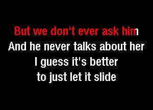 But we don't ever ask him
And he never talks about her

I guess it's better
to just let it slide