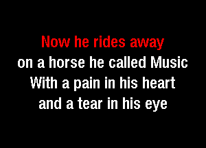 Now he rides away
on a horse he called Music

With a pain in his heart
and a tear in his eye