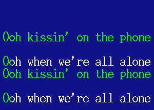 00h kissinl on the phone

00h when welre all alone
00h kissinl on the phone

00h when welre all alone