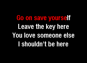 Go on save yourself
Leave the key here

You love someone else
I shouldn't be here