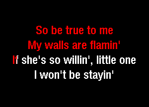 So be true to me
My walls are flamin'

If she's so willin', little one
I won't be stayin'
