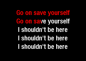 Go on save yourself
Go on save yourself
I shouldn't be here

I shouldn't be here
I shouldn't be here